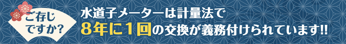 ご存じですか？水道子メーターは計量法で8年に1回の交換が義務付けられています！！