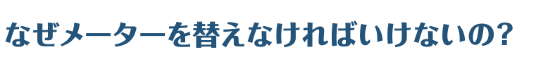 なぜメーターを替えなければいけないの？